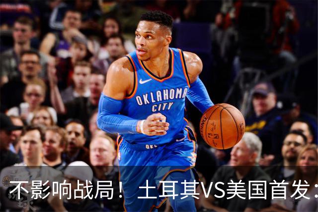 不影响战局！土耳其VS美国首发：居莱尔先发 普利西奇替补