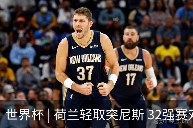世界杯 | 荷兰轻取突尼斯 32强赛对阵摩洛哥