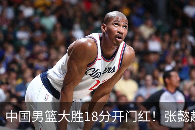 中国男篮大胜18分开门红！张懿赵杰23分3板6助2断，被誉为4字外援