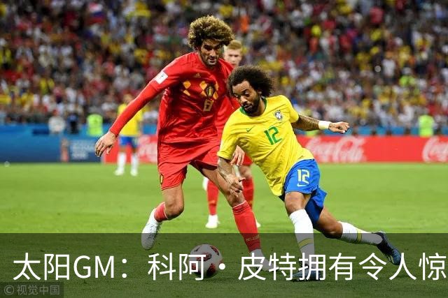 太阳GM：科阿·皮特拥有令人惊叹的球商和比赛阅读能力