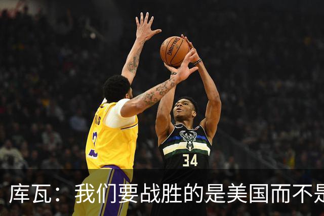 库瓦：我们要战胜的是美国而不是巴洛贡 若能交手西班牙会很美妙