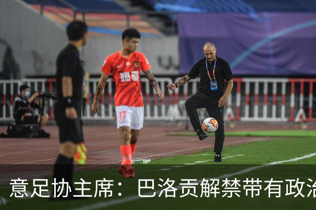意足协主席：巴洛贡解禁带有政治色彩，若该规则用在联赛将是末日